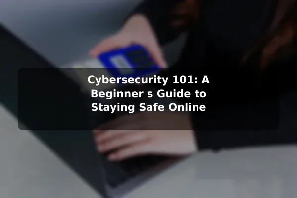 Cybersecurity 101: A Beginner's Guide to Staying Safe Online