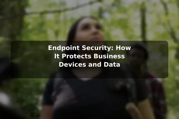 Endpoint Security: How It Protects Business Devices and Data