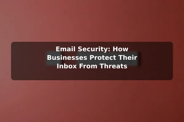 Email Security: How Businesses Protect Their Inbox From Threats