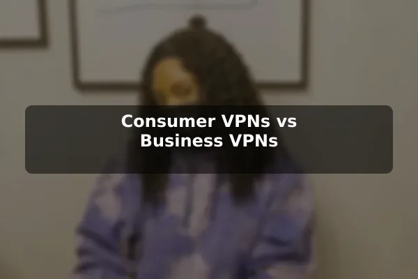 Consumer VPNs vs Business VPNs