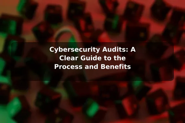 Cybersecurity Audits: A Clear Guide to the Process and Benefits